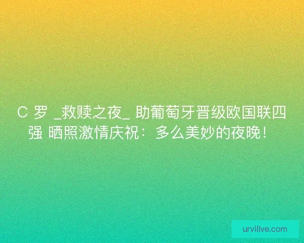C 罗 _救赎之夜_ 助葡萄牙晋级欧国联四强 晒照激情庆祝：多么美妙的夜晚！