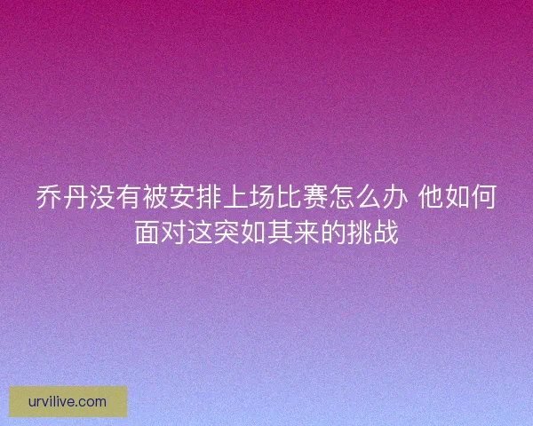 乔丹没有被安排上场比赛怎么办 他如何面对这突如其来的挑战 乔丹没有被安排上场比赛怎么办 他如何面对这突如其来的挑战