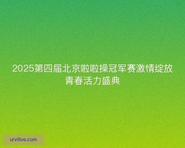 2025第四届北京啦啦操冠军赛激情绽放青春活力盛典