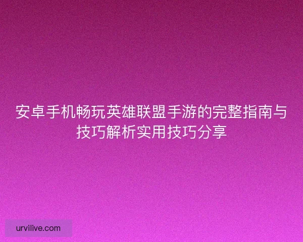 安卓手机畅玩英雄联盟手游的完整指南与技巧解析实用技巧分享