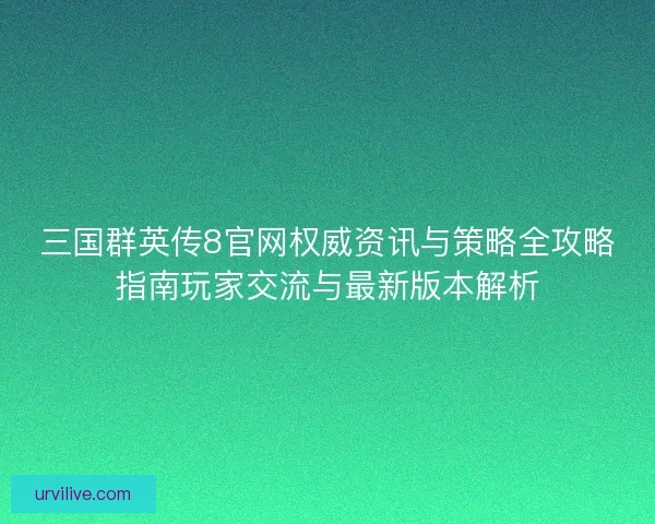 三国群英传8官网权威资讯与策略全攻略指南玩家交流与最新版本解析