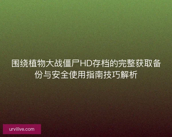 围绕植物大战僵尸HD存档的完整获取备份与安全使用指南技巧解析
