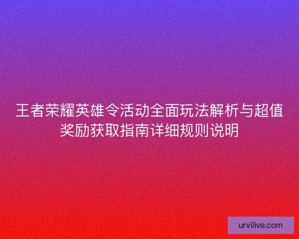 王者荣耀英雄令活动全面玩法解析与超值奖励获取指南详细规则说明