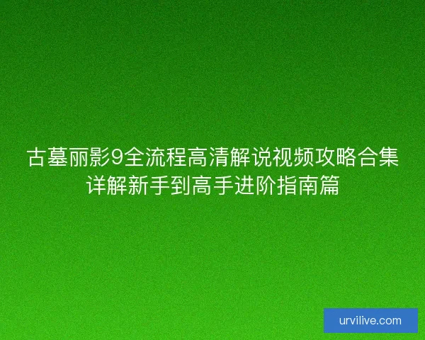 古墓丽影9全流程高清解说视频攻略合集详解新手到高手进阶指南篇
