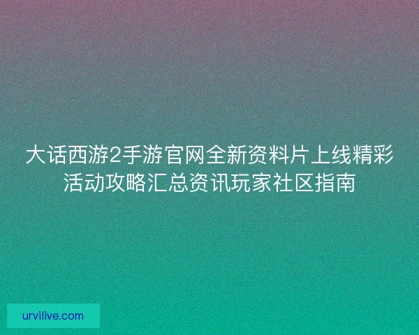 大话西游2手游官网全新资料片上线精彩活动攻略汇总资讯玩家社区指南