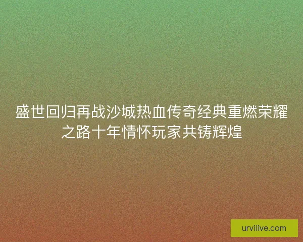 盛世回归再战沙城热血传奇经典重燃荣耀之路十年情怀玩家共铸辉煌