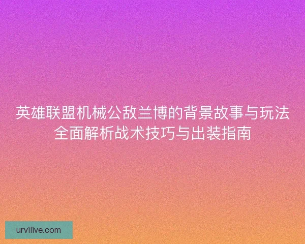 英雄联盟机械公敌兰博的背景故事与玩法全面解析战术技巧与出装指南