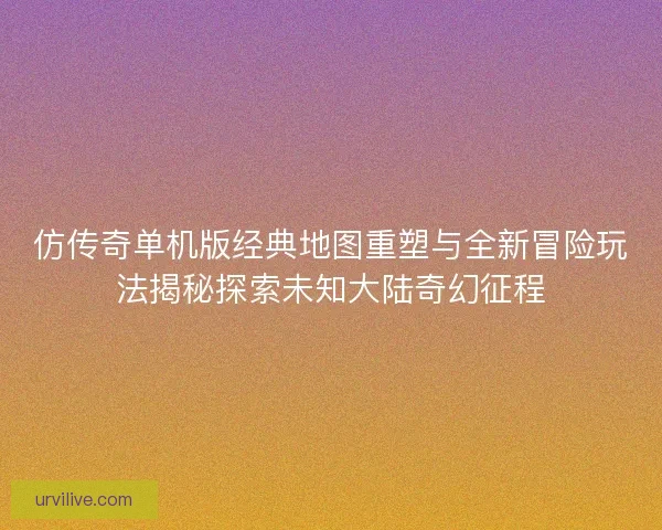 仿传奇单机版经典地图重塑与全新冒险玩法揭秘探索未知大陆奇幻征程