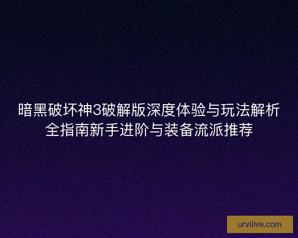 暗黑破坏神3破解版深度体验与玩法解析全指南新手进阶与装备流派推荐