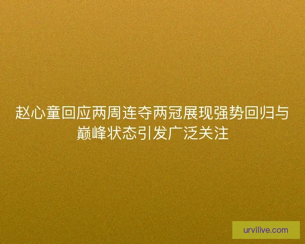 赵心童回应两周连夺两冠展现强势回归与巅峰状态引发广泛关注