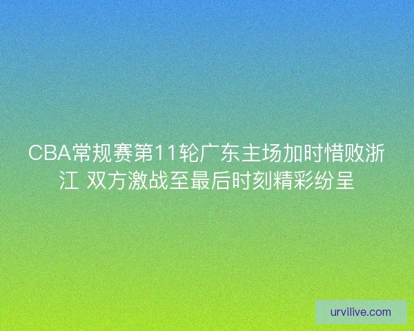 CBA常规赛第11轮广东主场加时惜败浙江 双方激战至最后时刻精彩纷呈