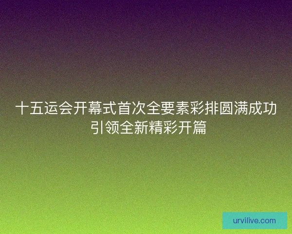 十五运会开幕式首次全要素彩排圆满成功 引领全新精彩开篇 十五运会开幕式首次全要素彩排圆满成功 引领全新精彩开篇