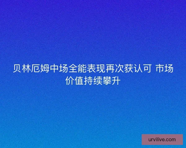 贝林厄姆中场全能表现再次获认可 市场价值持续攀升