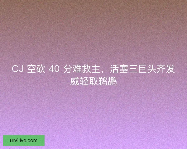 CJ 空砍 40 分难救主，活塞三巨头齐发威轻取鹈鹕