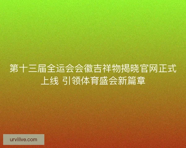 第十三届全运会会徽吉祥物揭晓官网正式上线 引领体育盛会新篇章