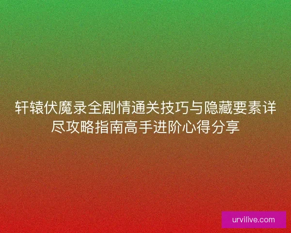 轩辕伏魔录全剧情通关技巧与隐藏要素详尽攻略指南高手进阶心得分享