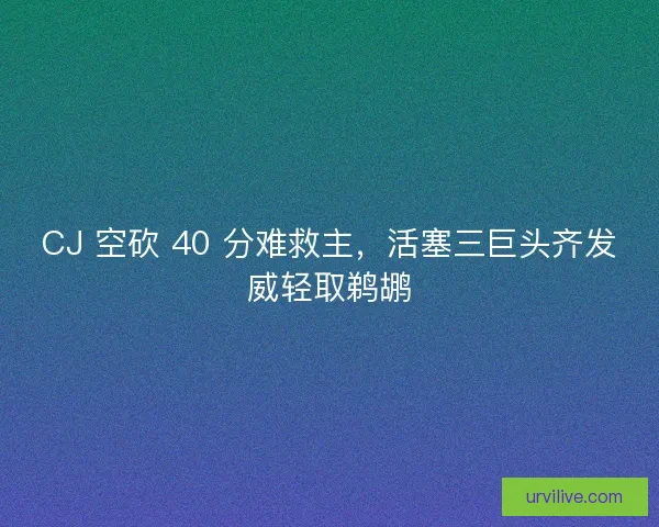 CJ 空砍 40 分难救主，活塞三巨头齐发威轻取鹈鹕