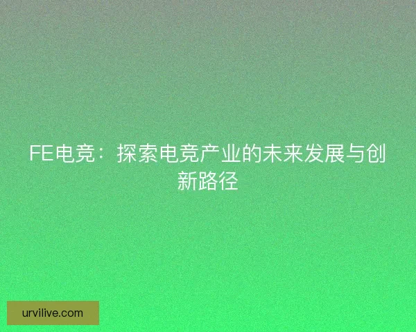 FE电竞:探索电竞产业的未来发展与创新路径 FE电竞:探索电竞产业的未来发展与创新路径