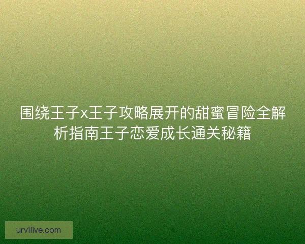 围绕王子x王子攻略展开的甜蜜冒险全解析指南王子恋爱成长通关秘籍 围绕王子x王子攻略展开的甜蜜冒险全解析指南王子恋爱成长通关秘籍
